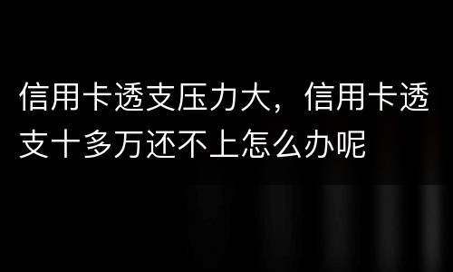 信用卡透支压力大，信用卡透支十多万还不上怎么办呢