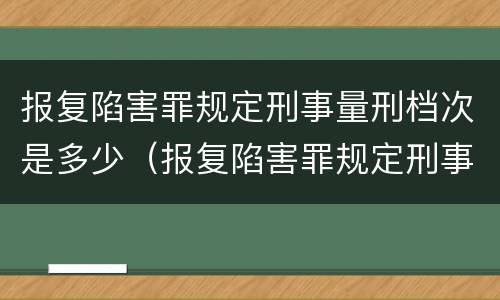 报复陷害罪规定刑事量刑档次是多少（报复陷害罪规定刑事量刑档次是多少年）