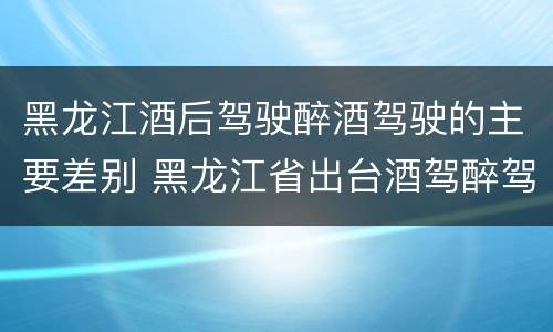 黑龙江酒后驾驶醉酒驾驶的主要差别 黑龙江省出台酒驾醉驾