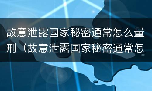 故意泄露国家秘密通常怎么量刑（故意泄露国家秘密通常怎么量刑的）