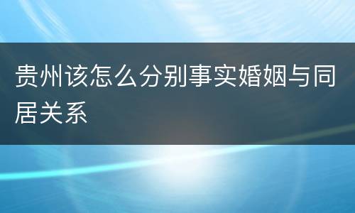 贵州该怎么分别事实婚姻与同居关系