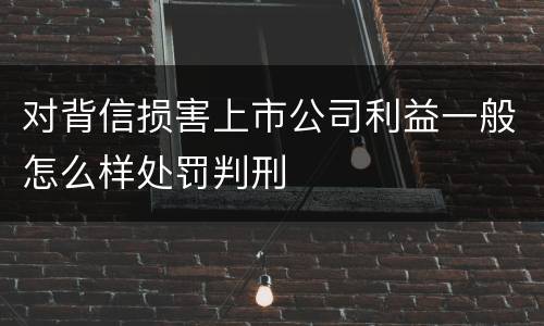 对背信损害上市公司利益一般怎么样处罚判刑