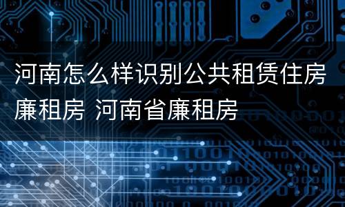 河南怎么样识别公共租赁住房廉租房 河南省廉租房