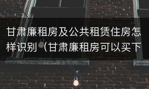 甘肃廉租房及公共租赁住房怎样识别（甘肃廉租房可以买下来属于自己吗）