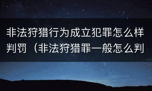 非法狩猎行为成立犯罪怎么样判罚（非法狩猎罪一般怎么判）