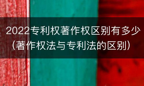 2022专利权著作权区别有多少（著作权法与专利法的区别）