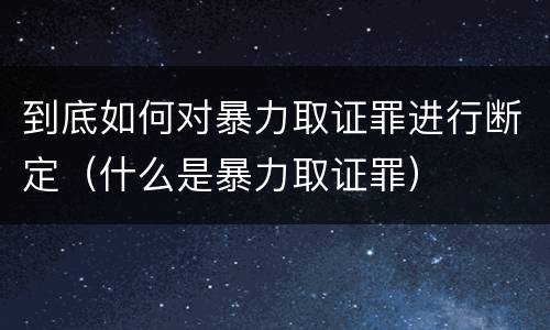 到底如何对暴力取证罪进行断定（什么是暴力取证罪）