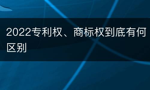 2022专利权、商标权到底有何区别