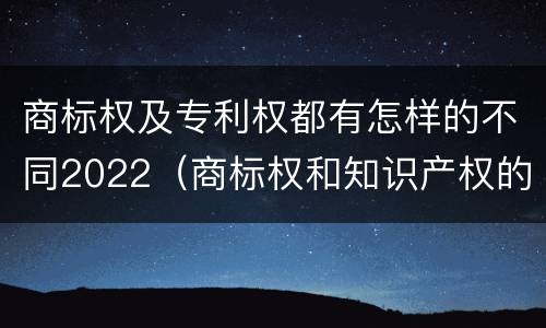 商标权及专利权都有怎样的不同2022（商标权和知识产权的区别）