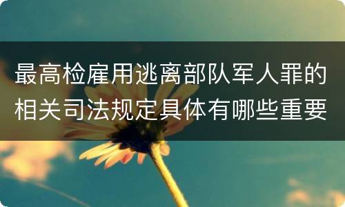 最高检雇用逃离部队军人罪的相关司法规定具体有哪些重要内容