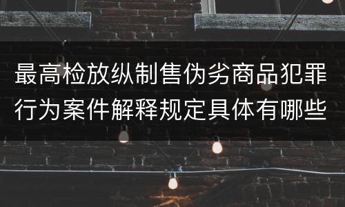 最高检放纵制售伪劣商品犯罪行为案件解释规定具体有哪些主要内容