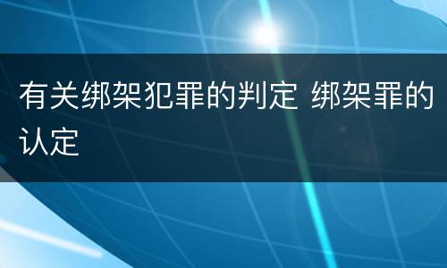 有关绑架犯罪的判定 绑架罪的认定