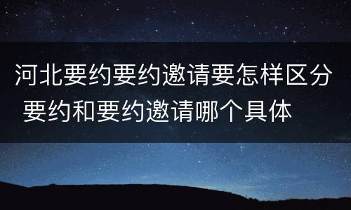 河北要约要约邀请要怎样区分 要约和要约邀请哪个具体