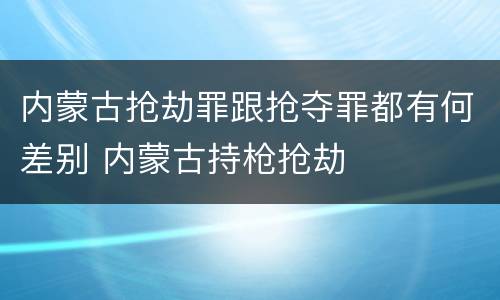 内蒙古抢劫罪跟抢夺罪都有何差别 内蒙古持枪抢劫