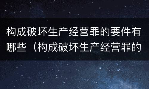 构成破坏生产经营罪的要件有哪些（构成破坏生产经营罪的要素）