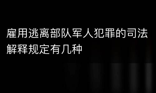 雇用逃离部队军人犯罪的司法解释规定有几种