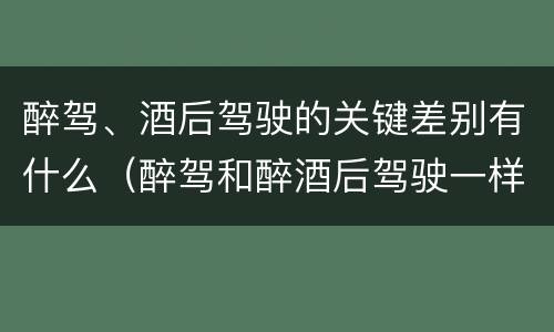 醉驾、酒后驾驶的关键差别有什么（醉驾和醉酒后驾驶一样吗?）