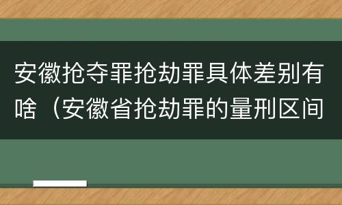 安徽抢夺罪抢劫罪具体差别有啥（安徽省抢劫罪的量刑区间和量刑情节）