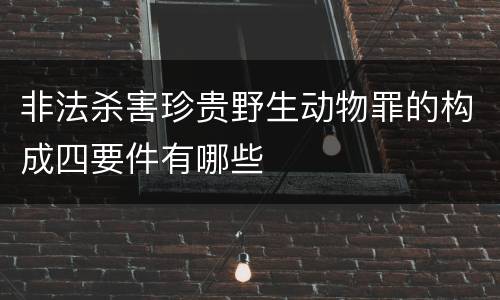 非法杀害珍贵野生动物罪的构成四要件有哪些