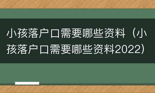 小孩落户口需要哪些资料（小孩落户口需要哪些资料2022）