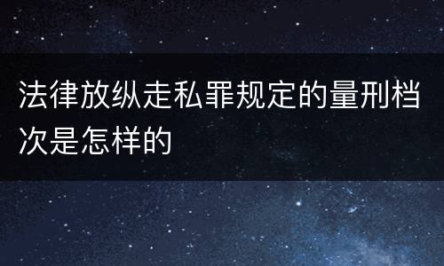 法律放纵走私罪规定的量刑档次是怎样的