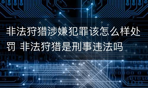 非法狩猎涉嫌犯罪该怎么样处罚 非法狩猎是刑事违法吗