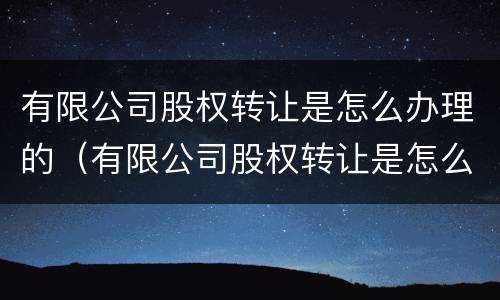 有限公司股权转让是怎么办理的（有限公司股权转让是怎么办理的呢）