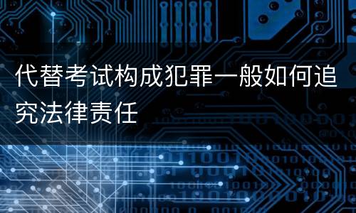 代替考试构成犯罪一般如何追究法律责任