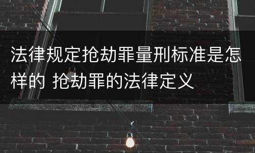 法律规定抢劫罪量刑标准是怎样的 抢劫罪的法律定义