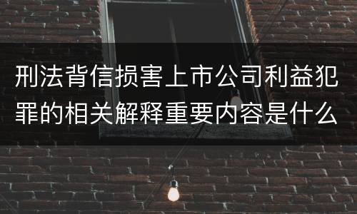 刑法背信损害上市公司利益犯罪的相关解释重要内容是什么