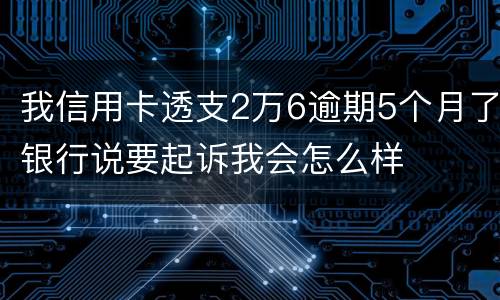 我信用卡透支2万6逾期5个月了银行说要起诉我会怎么样