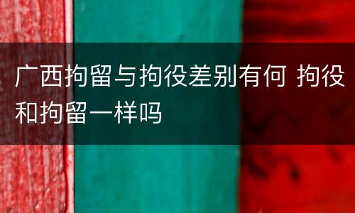 广西拘留与拘役差别有何 拘役和拘留一样吗