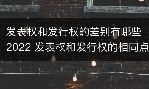 发表权和发行权的差别有哪些2022 发表权和发行权的相同点