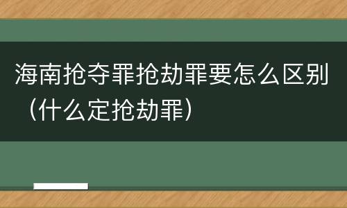 海南抢夺罪抢劫罪要怎么区别（什么定抢劫罪）