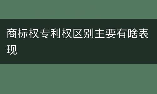 商标权专利权区别主要有啥表现