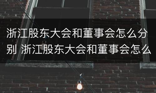 浙江股东大会和董事会怎么分别 浙江股东大会和董事会怎么分别召开