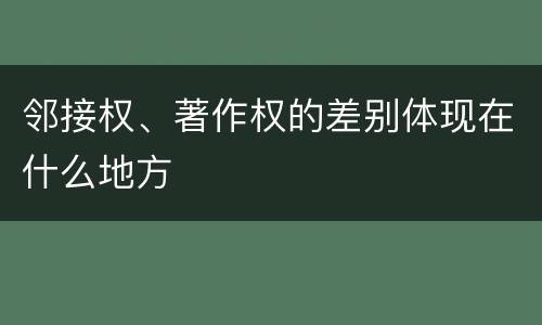 邻接权、著作权的差别体现在什么地方