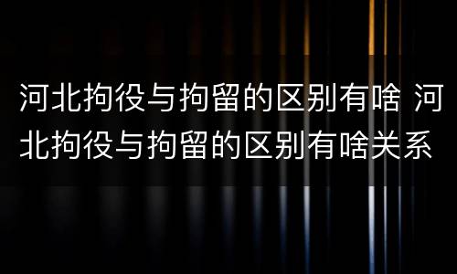 河北拘役与拘留的区别有啥 河北拘役与拘留的区别有啥关系