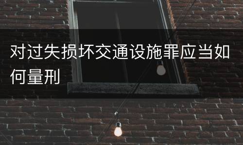 对过失损坏交通设施罪应当如何量刑