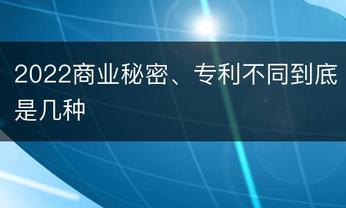 2022商业秘密、专利不同到底是几种