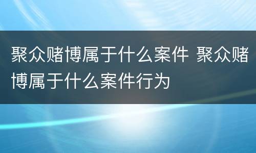 聚众赌博属于什么案件 聚众赌博属于什么案件行为