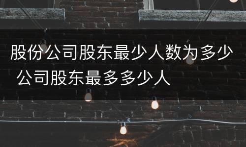 股份公司股东最少人数为多少 公司股东最多多少人