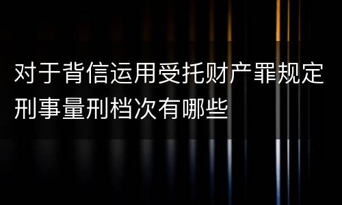 对于背信运用受托财产罪规定刑事量刑档次有哪些