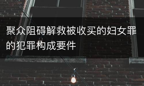 聚众阻碍解救被收买的妇女罪的犯罪构成要件