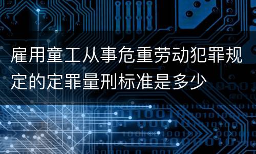 雇用童工从事危重劳动犯罪规定的定罪量刑标准是多少