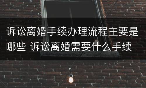 诉讼离婚手续办理流程主要是哪些 诉讼离婚需要什么手续 流程2021