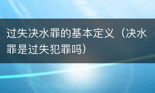 过失决水罪的基本定义（决水罪是过失犯罪吗）