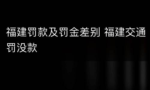 福建罚款及罚金差别 福建交通罚没款