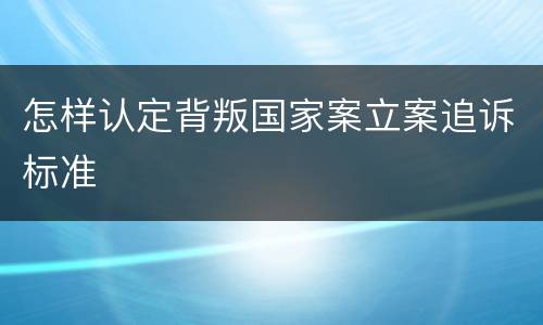 怎样认定背叛国家案立案追诉标准