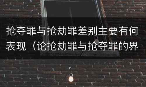 抢夺罪与抢劫罪差别主要有何表现（论抢劫罪与抢夺罪的界限）